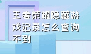 王者荣耀隐藏游戏记录怎么查询不到