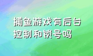 捕鱼游戏有后台控制和锁号吗