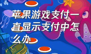 苹果游戏支付一直显示支付中怎么办