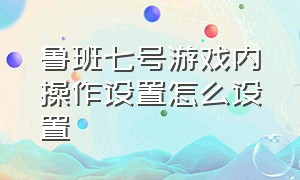 鲁班七号游戏内操作设置怎么设置