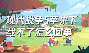 现代战争5苹果下载不了怎么回事