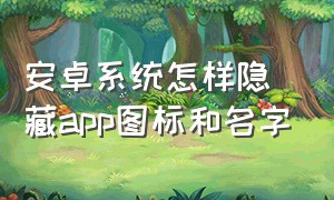 安卓系统怎样隐藏app图标和名字