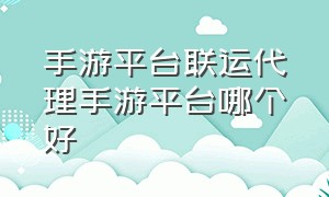 手游平台联运代理手游平台哪个好