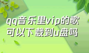 qq音乐里vip的歌可以下载到u盘吗