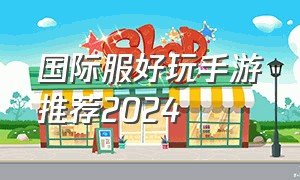 国际服好玩手游推荐2024