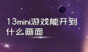 13mini游戏能开到什么画面