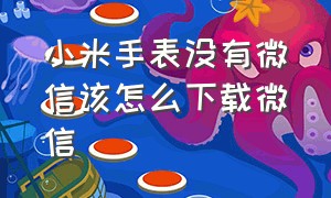 小米手表没有微信该怎么下载微信