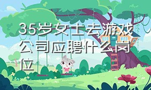 35岁女士去游戏公司应聘什么岗位