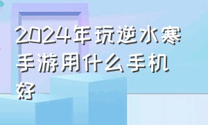 2024年玩逆水寒手游用什么手机好