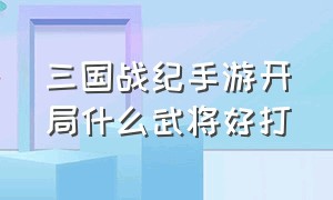 三国战纪手游开局什么武将好打