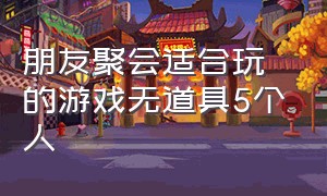 朋友聚会适合玩的游戏无道具5个人