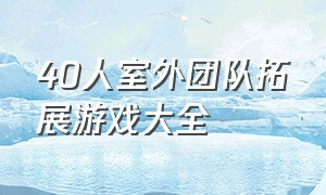 40人室外团队拓展游戏大全