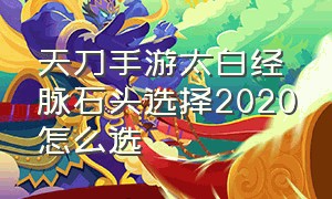 天刀手游太白经脉石头选择2020怎么选