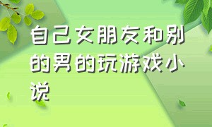 自己女朋友和别的男的玩游戏小说