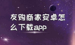 友购商家安卓怎么下载app