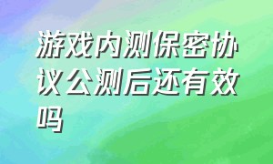 游戏内测保密协议公测后还有效吗