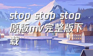 stop stop stop原版mv完整版下载