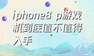 iphone8 p游戏机到底值不值得入手