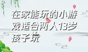 在家能玩的小游戏适合两人13岁孩子玩