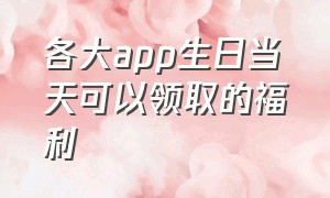 各大app生日当天可以领取的福利