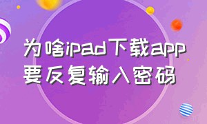 为啥ipad下载app要反复输入密码