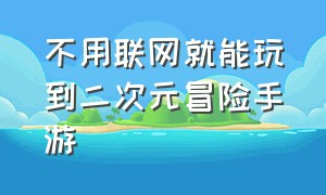 不用联网就能玩到二次元冒险手游