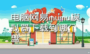 电脑网易mumu模拟器下载到哪个盘