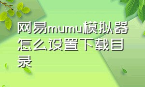 网易mumu模拟器怎么设置下载目录