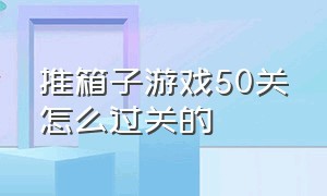 推箱子游戏50关怎么过关的