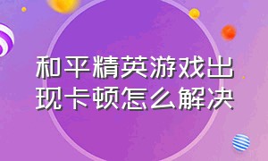 和平精英游戏出现卡顿怎么解决