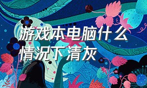 游戏本电脑什么情况下清灰