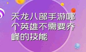 天龙八部手游哪个英雄不需要乔峰的技能