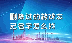 删除过的游戏忘记名字怎么找