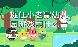 捉住小老鼠幼儿园游戏用什么音乐