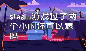 steam游戏过了两个小时还可以退吗