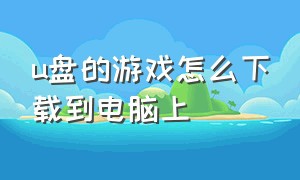 u盘的游戏怎么下载到电脑上