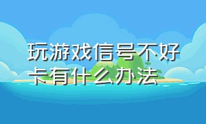 玩游戏信号不好卡有什么办法