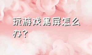 玩游戏黑屏怎么办?