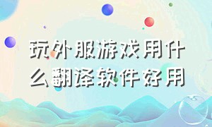 玩外服游戏用什么翻译软件好用