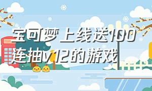 宝可梦上线送100连抽v12的游戏