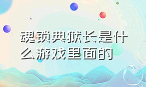 魂锁典狱长是什么游戏里面的