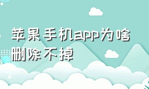 苹果手机app为啥删除不掉