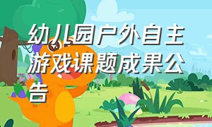 幼儿园户外自主游戏课题成果公告