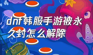 dnf韩服手游被永久封怎么解除