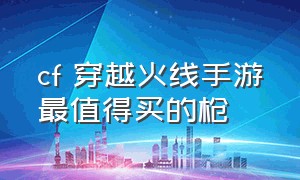 cf 穿越火线手游最值得买的枪