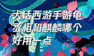 大话西游手游龟丞相和麒麟哪个好用一点