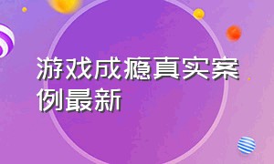 游戏成瘾真实案例最新