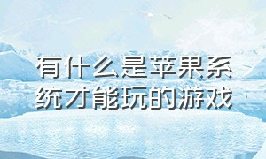 有什么是苹果系统才能玩的游戏