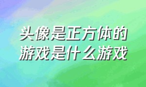 头像是正方体的游戏是什么游戏