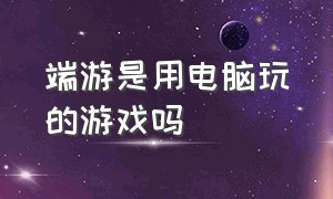 端游是用电脑玩的游戏吗